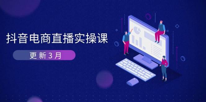 （14253期）抖音电商直播实操课-更新3月 深度剖析算法机制 快速提升直播GMV与带货变现-知行客