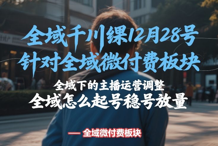 全域千川线下课12月28号，针对全域微付费板块，全域下的主播运营调整，全域怎么起号稳号放量-知行客