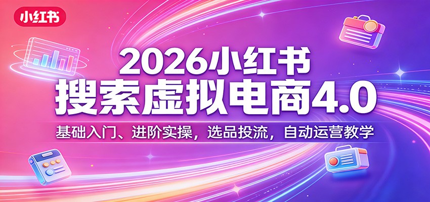 2026小红书搜索虚拟电商4.0：基础入门、进阶实操，选品投流，自动运营教学-知行客