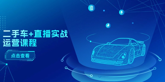 （11166期）二手车+直播实战运营课程：直播推荐/短视频推荐/千川投放/直播全流程-知行客