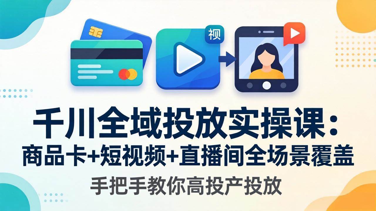 （18274期）千川全域投放实操课-更新4月30：商品卡+短视频+直播间全场景覆盖，手把手教你高投产投放-知行客