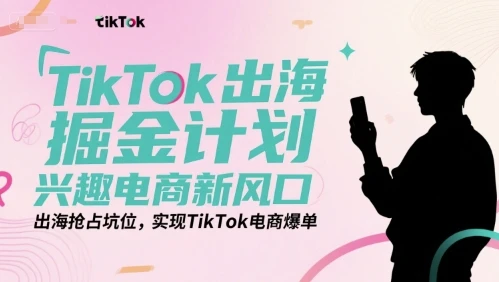 【精】TikTok出海掘金计划，兴趣电商新风口，出海抢占坑位，实现TikTok电商爆单-知行客