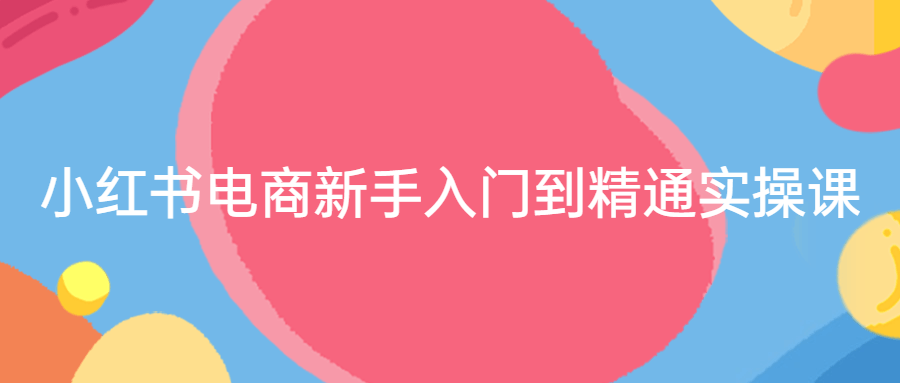 小红书电商新手入门到精通实操课-知行客