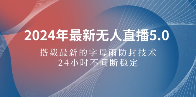 （12455期）2024年最新无人直播5.0，搭载最新的字母雨防封技术，24小时不间断稳定…-知行客