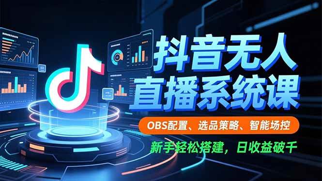 （16696期）抖音无人直播系统课，OBS配置、选品策略、智能场控，新手轻松搭建，日收益破千-知行客