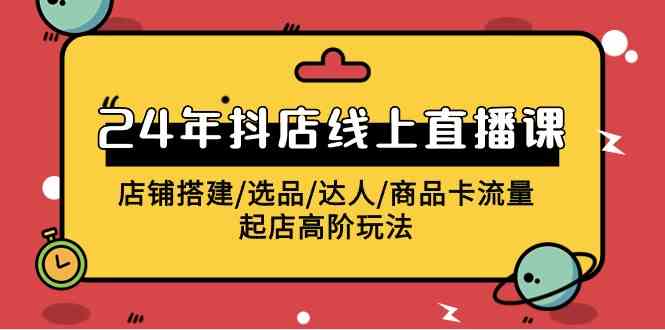 （9812期）2024年抖店线上直播课，店铺搭建/选品/达人/商品卡流量/起店高阶玩法-知行客