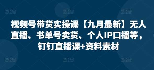 视频号带货实操课【25年3月最新】无人直播、书单号卖货、个人IP口播等，钉钉直播课+资料素材-知行客