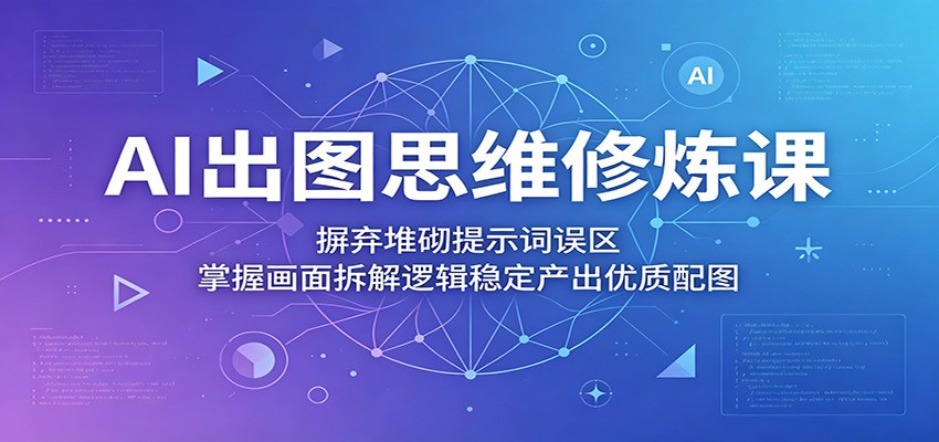 AI出图思维修炼课：摒弃堆砌提示词误区，掌握画面拆解逻辑稳定产出优质配图-知行客