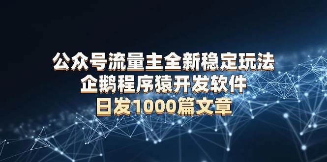 （13868期）公众号流量主全新稳定玩法 企鹅程序猿开发软件 日发1000篇文章 无需AI改写-知行客