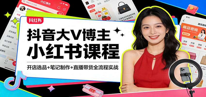 抖音大V博主小红书课程：开店选品+笔记制作+直播带货全流程实战-知行客