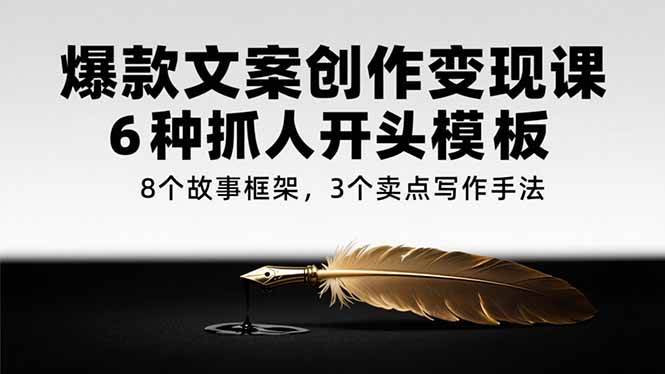 （15308期）爆款文案创作变现课，6种抓人开头模板，8个故事框架，3个卖点写作手法-知行客