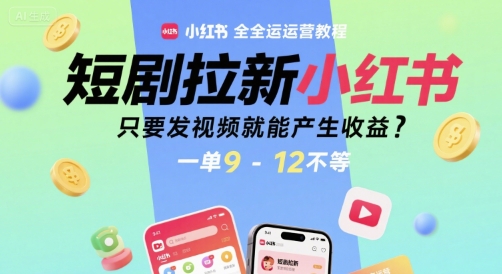 短剧拉新小红书全运营教程，只要发视频就能产生收益，一单9-12不等-知行客