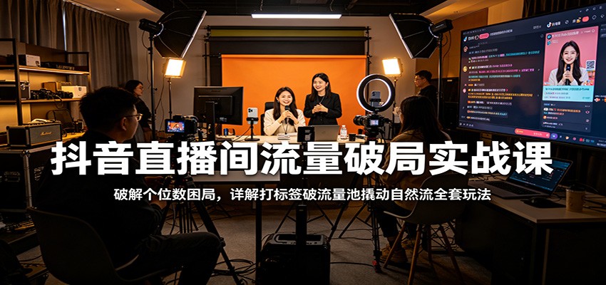 抖音直播间流量破局实战课：破解个位数困局，详解打标签破流量池撬动自然流全套玩法-知行客