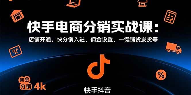 (15523期)快手电商分销实战课:店铺开通,快分销入驻、佣金设置、一键铺货发货等-知行客