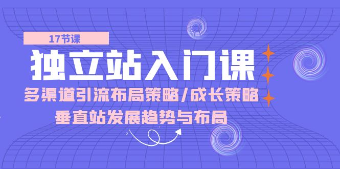 （10549期）独立站 入门课：多渠道 引流布局策略/成长策略/垂直站发展趋势与布局-知行客