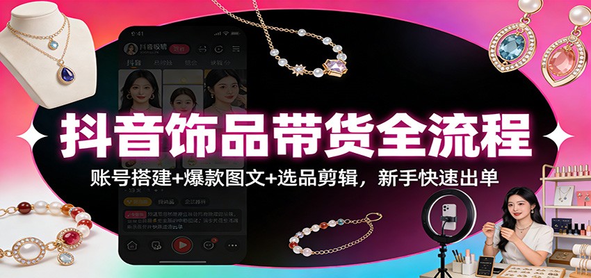 抖音饰品带货全流程：账号搭建+爆款图文+选品剪辑，新手快速出单-知行客