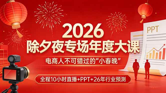 （17450期）2026除夕夜专场年度大课，全程10小时直播+PPT+26年行业预测，是电商人不可错过的“小春晚”-知行客
