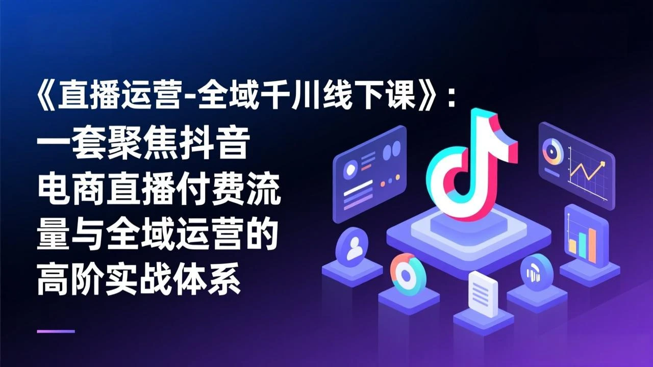 【精】直播运营-全域千川线下课，一套聚焦抖音电商直播付费流量与全域运营的高阶实战体系-知行客