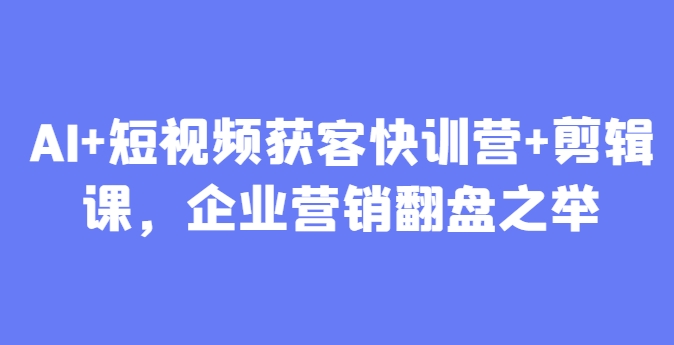 AI+短视频获客快训营+剪辑课，企业营销翻盘之举-知行客