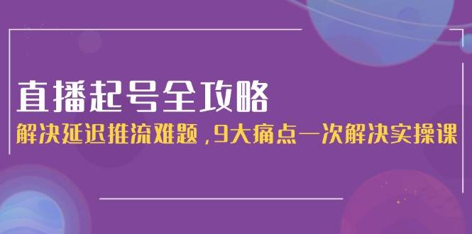 （15043期）直播起号全攻略：解决延迟推流难题，9大痛点一次解决实操课-知行客