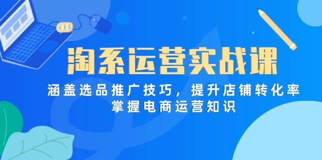 （14427期）淘系运营实战课，涵盖选品推广技巧，提升店铺转化率，掌握电商运营知识-知行客