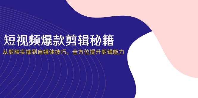 短视频爆款剪辑秘籍,从剪映实操到自媒体技巧,全方位提升剪辑能力-知行客