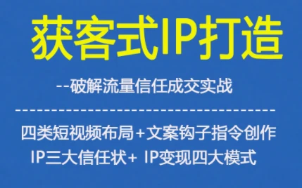 【精】获客型IP打造，破解流量信任成，四类短视频布局+文案钩子指令创作IP三大信任状+IP变现四大模式-知行客