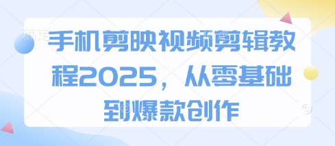 手机剪映视频剪辑教程2025，从零基础到爆款创作-知行客