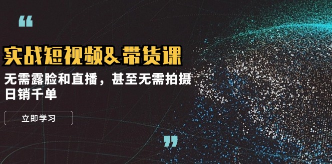 （12946期）实战短视频&带货课，无需露脸和直播，甚至无需拍摄，日销千单-知行客