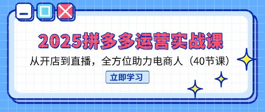 （14259期）2025拼多多运营实战课，从开店到直播，全方位助力电商人（40节课）-知行客