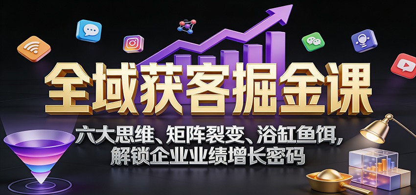 全域获客掘金课：六大思维、矩阵裂变、浴缸鱼饵，解锁企业业绩增长密码-知行客