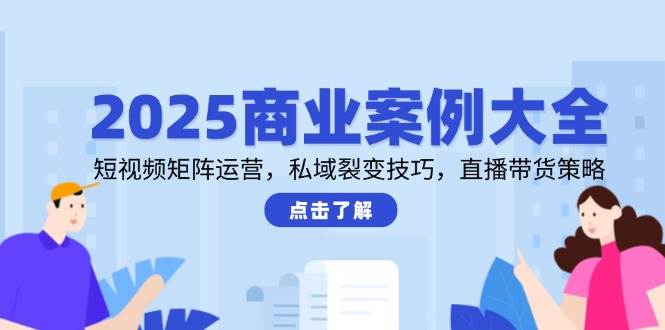 （14916期）2025商业案例大全，短视频矩阵运营，私域裂变技巧，直播带货策略-知行客