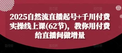 2025自然流直播起号+千川付费实操线上课(62节)，教你用付费给直播间做增量-知行客