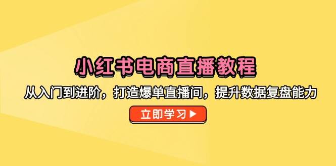 （14873期）小红书电商直播教程，从入门到进阶，打造爆单直播间，提升数据复盘能力-知行客