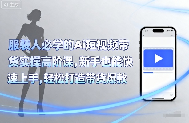 服装人必学的Ai短视频带货实操高阶课，新手也能快速上手，轻松打造带货爆款-知行客