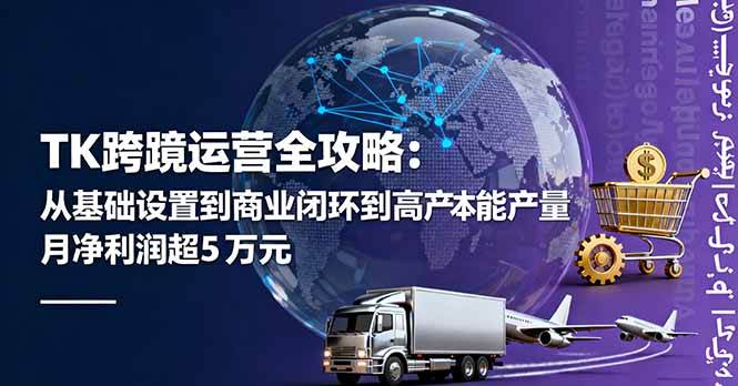 （16179期）TK跨境运营全攻略：从基础设置到商业闭环到低成本量产，月净利润超5万美元-知行客