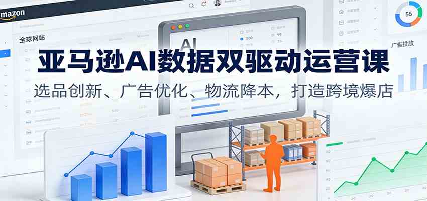 亚马逊AI数据双驱动运营课：选品创新、广告优化、物流降本，打造跨境爆店-知行客