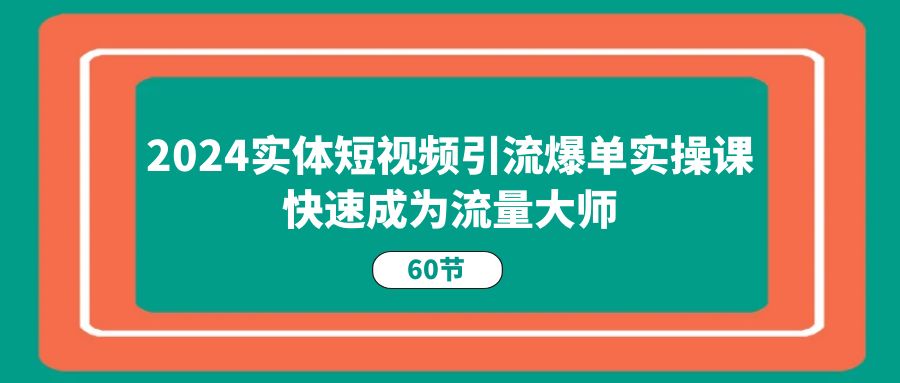 （11223期）2024实体短视频引流爆单实操课，快速成为流量大师（60节）-知行客