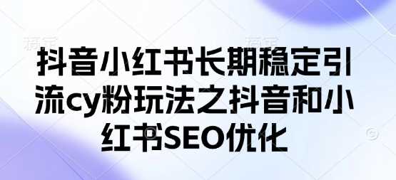 抖音小红书长期稳定引流cy粉玩法之抖音和小红书SEO优化-知行客
