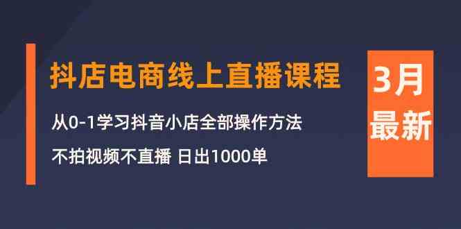 （10140期）3月抖店电商线上直播课程：从0-1学习抖音小店，不拍视频不直播 日出1000单-知行客