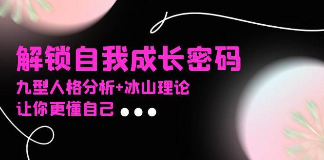 （13574期）某社群课程，解锁自我成长密码，九型人格分析+冰山理论，让你更懂自己-知行客