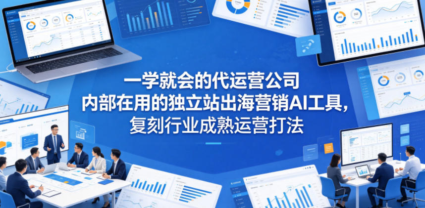 一学就会的代运营公司内部在用的独立站出海营销AI工具，复刻行业成熟运营打法-知行客