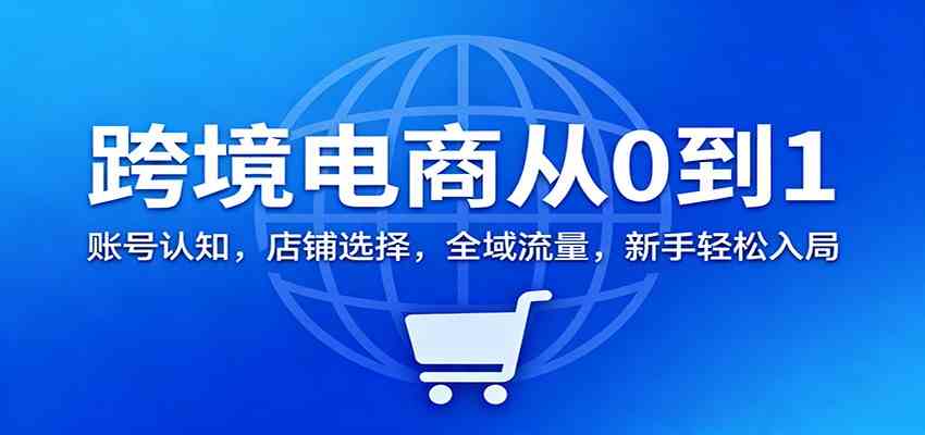 跨境电商从0到1：账号认知，店铺选择，全域流量，新手轻松入局-知行客