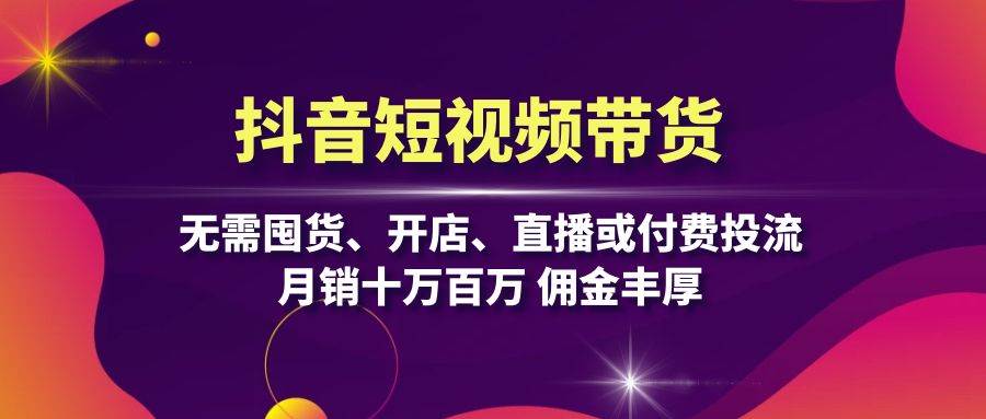 （13111期）抖音短视频带货：无需囤货、开店、直播或付费投流，月销十万百万 佣金丰厚-知行客