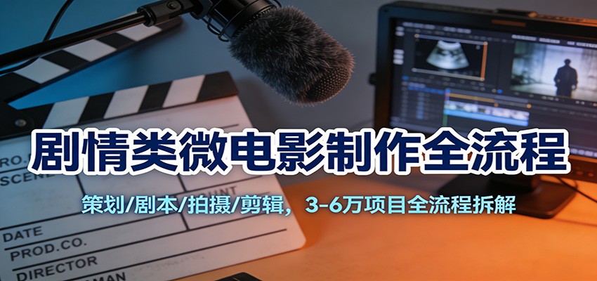 剧情类微电影制作全流程：策划/剧本/拍摄/剪辑，3-6万项目全流程拆解-知行客