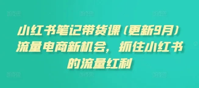 【精】小红书笔记带货课(更新25年12月)流量电商新机会，抓住小红书的流量红利-知行客