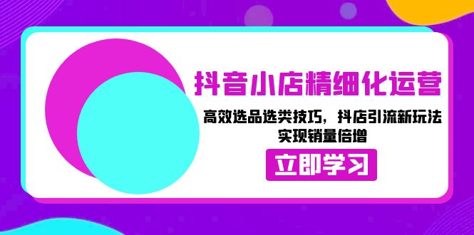 （13646期）抖音小店精细化运营：高效选品选类技巧，抖店引流新玩法，实现销量倍增 | 资源下载 - 知行客-知行客