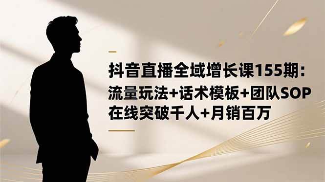 （16586期）抖音直播全域增长课155期：流量玩法+话术模板+团队SOP，在线突破千人+…-知行客