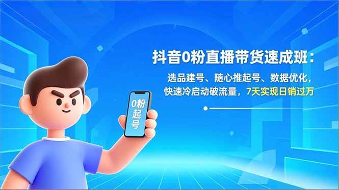 （16984期）抖音0粉直播带货速成班：选品建号、随心推起号、数据优化，快速冷启动破流量，7天实现日销过万-知行客