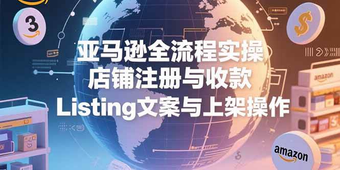 （15349期）亚马逊全流程实操，店铺注册与收款，Listing文案与上架操作-知行客